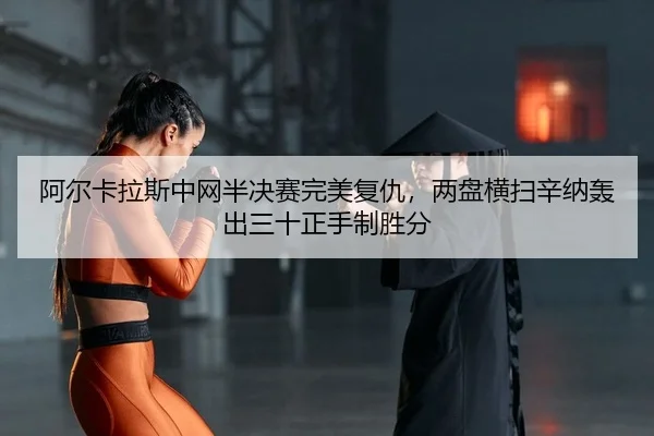 阿尔卡拉斯中网半决赛完美复仇，两盘横扫辛纳轰出三十正手制胜分