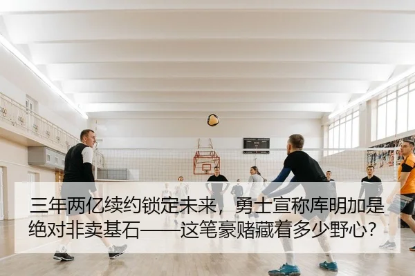 三年两亿续约锁定未来，勇士宣称库明加是绝对非卖基石——这笔豪赌藏着多少野心？
